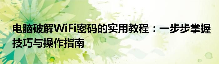 电脑破解WiFi密码的实用教程：一步步掌握技巧与操作指南