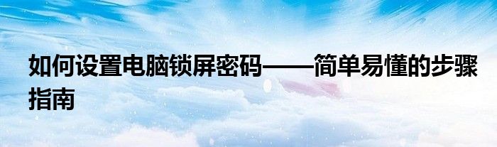如何设置电脑锁屏密码——简单易懂的步骤指南