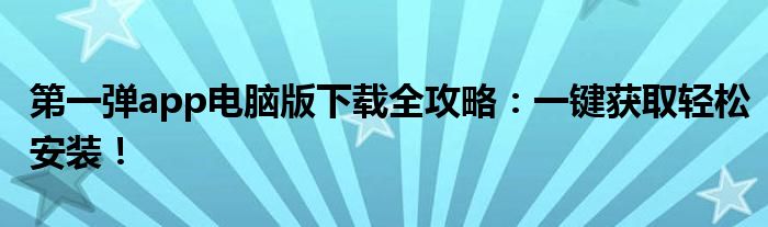 第一弹app电脑版下载全攻略：一键获取轻松安装！
