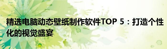 精选电脑动态壁纸制作软件TOP 5：打造个性化的视觉盛宴