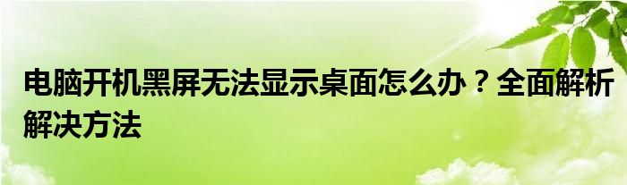 电脑开机黑屏无法显示桌面怎么办？全面解析解决方法