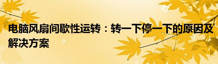 电脑风扇间歇性运转：转一下停一下的原因及解决方案