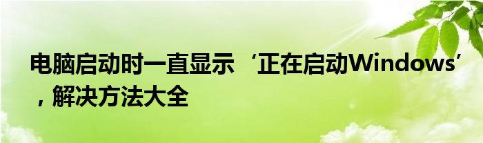 电脑启动时一直显示‘正在启动Windows’，解决方法大全