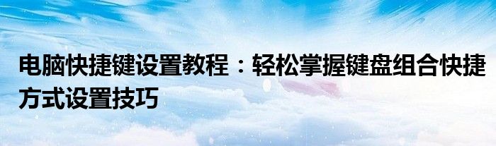 电脑快捷键设置教程：轻松掌握键盘组合快捷方式设置技巧