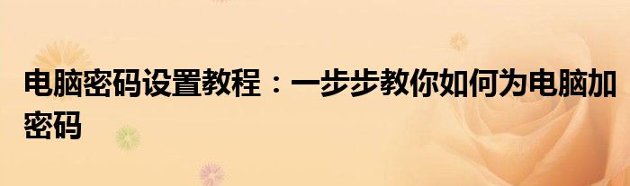 电脑密码设置教程：一步步教你如何为电脑加密码