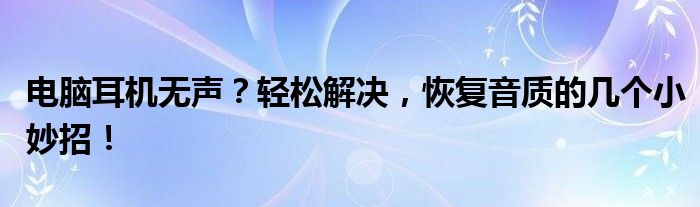 电脑耳机无声？轻松解决，恢复音质的几个小妙招！