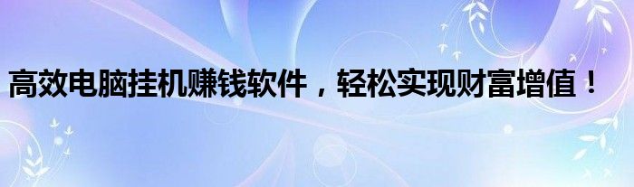 高效电脑挂机赚钱软件，轻松实现财富增值！