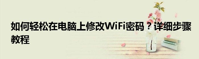 如何轻松在电脑上修改WiFi密码？详细步骤教程