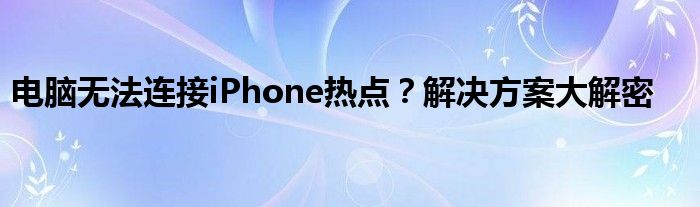电脑无法连接iPhone热点？解决方案大解密