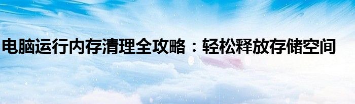 电脑运行内存清理全攻略：轻松释放存储空间