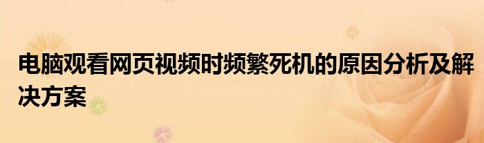电脑观看网页视频时频繁死机的原因分析及解决方案