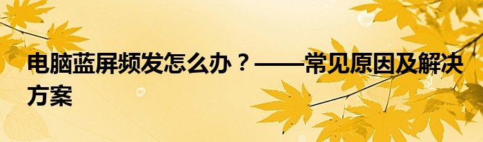 电脑蓝屏频发怎么办？——常见原因及解决方案