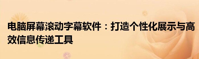 电脑屏幕滚动字幕软件：打造个性化展示与高效信息传递工具