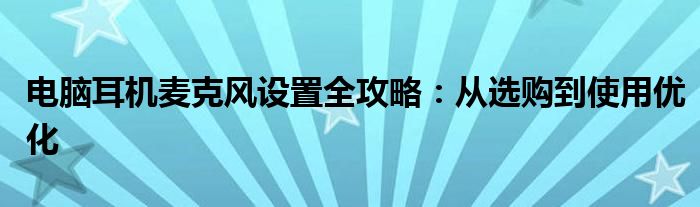 电脑耳机麦克风设置全攻略：从选购到使用优化