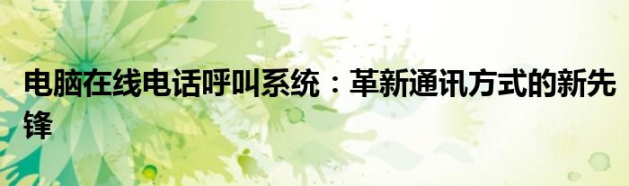 电脑在线电话呼叫系统：革新通讯方式的新先锋