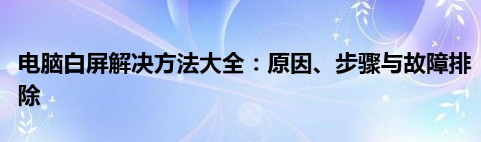 电脑白屏解决方法大全：原因、步骤与故障排除