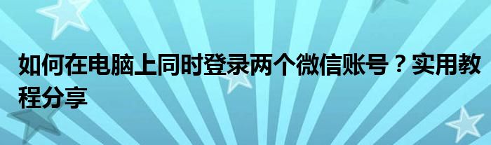 如何在电脑上同时登录两个微信账号？实用教程分享
