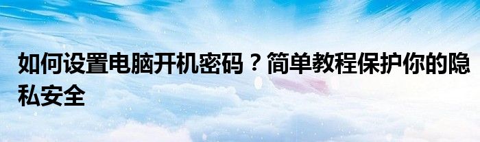 如何设置电脑开机密码？简单教程保护你的隐私安全