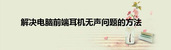 解决电脑前端耳机无声问题的方法