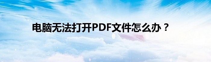 电脑无法打开PDF文件怎么办？