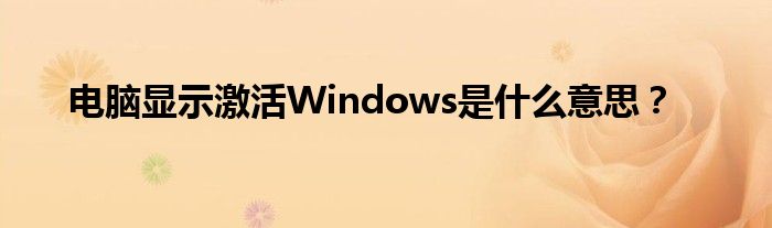 电脑显示激活Windows是什么意思？