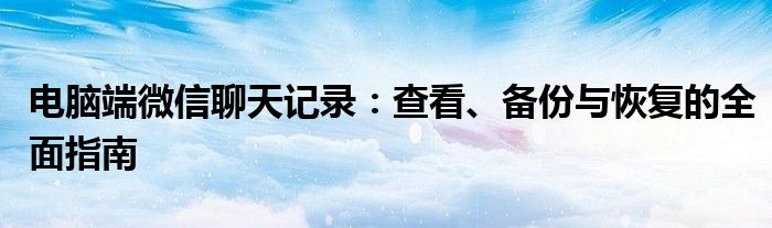 电脑端微信聊天记录：查看、备份与恢复的全面指南