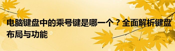 电脑键盘中的乘号键是哪一个？全面解析键盘布局与功能