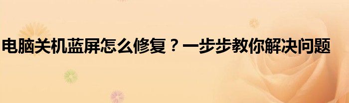 电脑关机蓝屏怎么修复？一步步教你解决问题