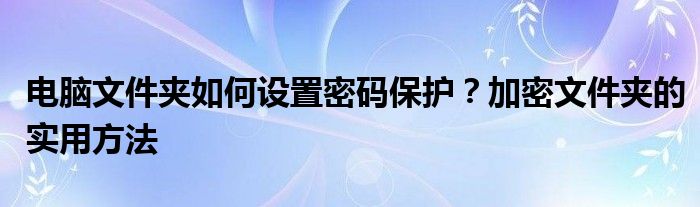 电脑文件夹如何设置密码保护？加密文件夹的实用方法