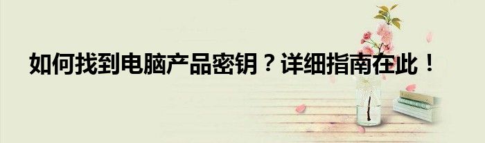 如何找到电脑产品密钥？详细指南在此！