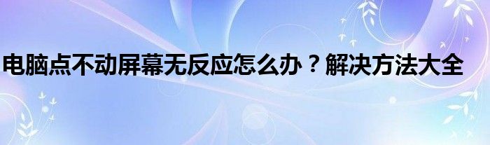电脑点不动屏幕无反应怎么办？解决方法大全