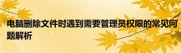 电脑删除文件时遇到需要管理员权限的常见问题解析
