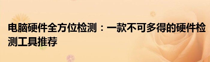 电脑硬件全方位检测：一款不可多得的硬件检测工具推荐