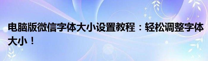 电脑版微信字体大小设置教程：轻松调整字体大小！