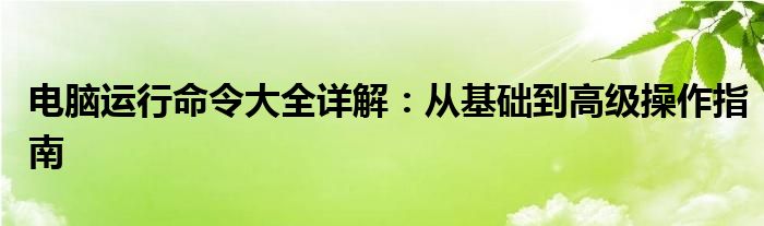 电脑运行命令大全详解：从基础到高级操作指南