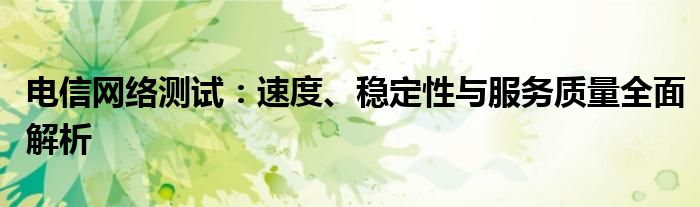 电信网络测试：速度、稳定性与服务质量全面解析