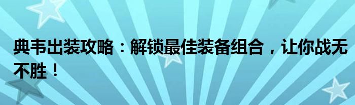 典韦出装攻略：解锁最佳装备组合，让你战无不胜！