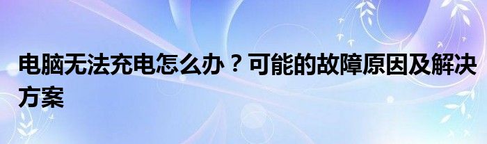 电脑无法充电怎么办？可能的故障原因及解决方案