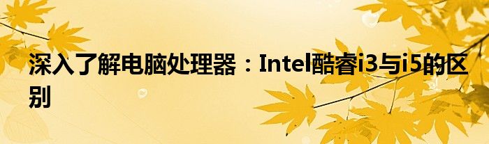深入了解电脑处理器：Intel酷睿i3与i5的区别
