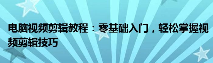 电脑视频剪辑教程：零基础入门，轻松掌握视频剪辑技巧