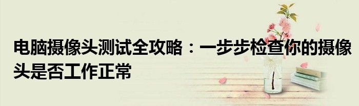 电脑摄像头测试全攻略：一步步检查你的摄像头是否工作正常