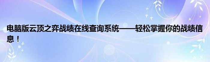 电脑版云顶之弈战绩在线查询系统——轻松掌握你的战绩信息！