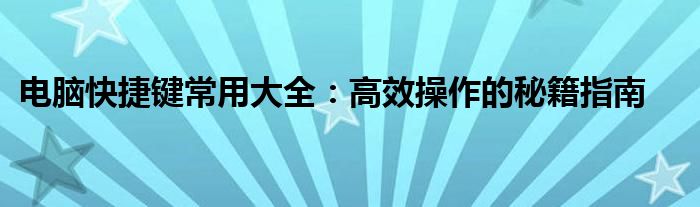 电脑快捷键常用大全：高效操作的秘籍指南