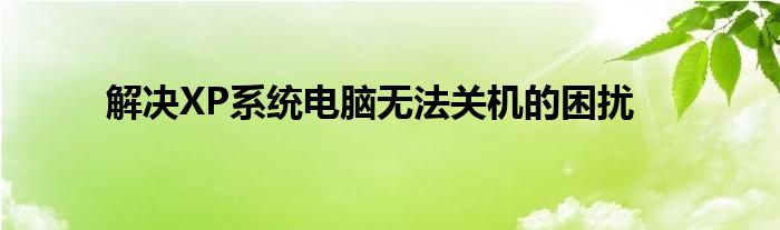 解决XP系统电脑无法关机的困扰