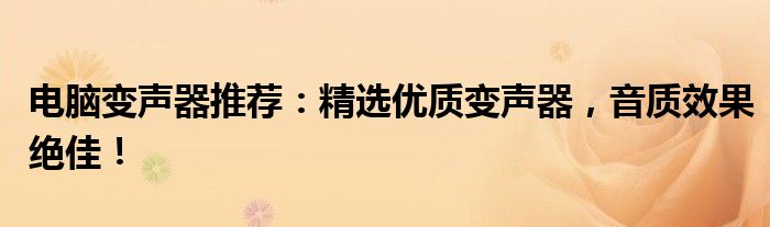 电脑变声器推荐：精选优质变声器，音质效果绝佳！
