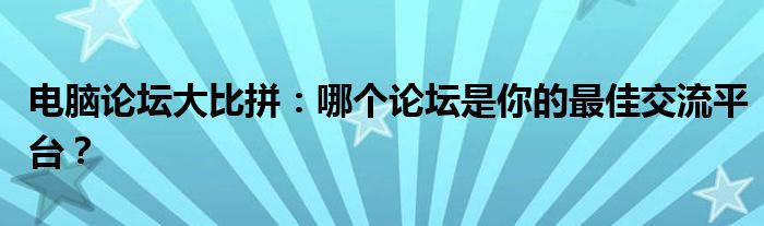 电脑论坛大比拼：哪个论坛是你的最佳交流平台？