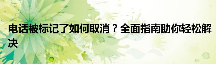 电话被标记了如何取消？全面指南助你轻松解决