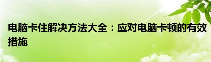 电脑卡住解决方法大全：应对电脑卡顿的有效措施