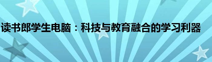 读书郎学生电脑：科技与教育融合的学习利器