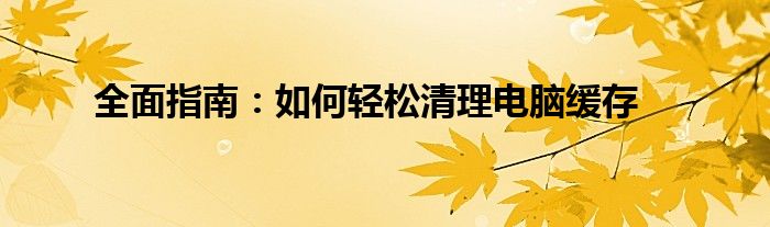 全面指南：如何轻松清理电脑缓存